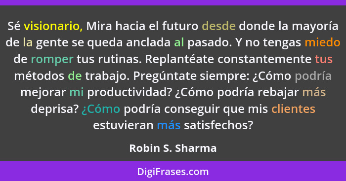 Sé visionario, Mira hacia el futuro desde donde la mayoría de la gente se queda anclada al pasado. Y no tengas miedo de romper tus r... - Robin S. Sharma