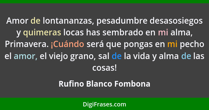 Amor de lontananzas, pesadumbre desasosiegos y quimeras locas has sembrado en mi alma, Primavera. ¡Cuándo será que pongas en m... - Rufino Blanco Fombona