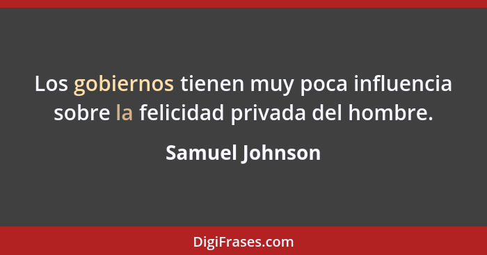 Los gobiernos tienen muy poca influencia sobre la felicidad privada del hombre.... - Samuel Johnson