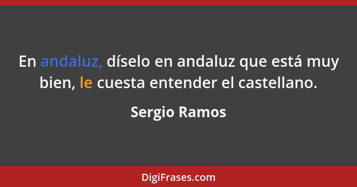 En andaluz, díselo en andaluz que está muy bien, le cuesta entender el castellano.... - Sergio Ramos
