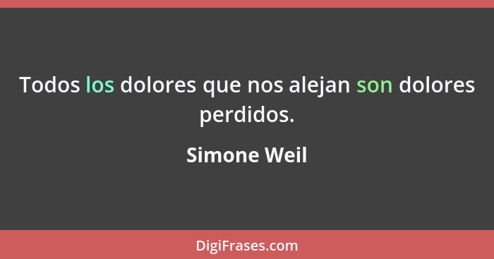 Todos los dolores que nos alejan son dolores perdidos.... - Simone Weil