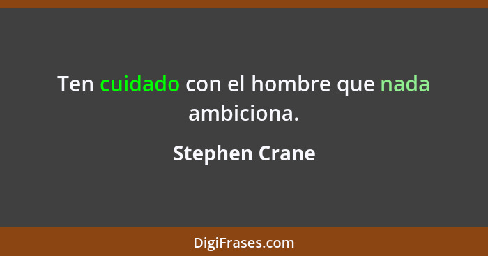 Ten cuidado con el hombre que nada ambiciona.... - Stephen Crane