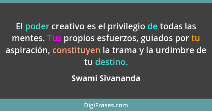 El poder creativo es el privilegio de todas las mentes. Tus propios esfuerzos, guiados por tu aspiración, constituyen la trama y la... - Swami Sivananda