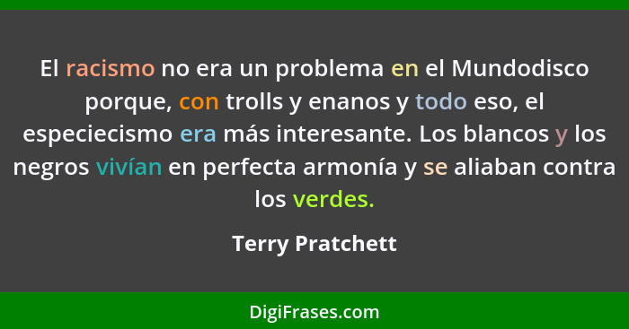 El racismo no era un problema en el Mundodisco porque, con trolls y enanos y todo eso, el especiecismo era más interesante. Los blan... - Terry Pratchett