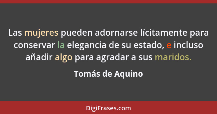 Las mujeres pueden adornarse lícitamente para conservar la elegancia de su estado, e incluso añadir algo para agradar a sus maridos.... - Tomás de Aquino