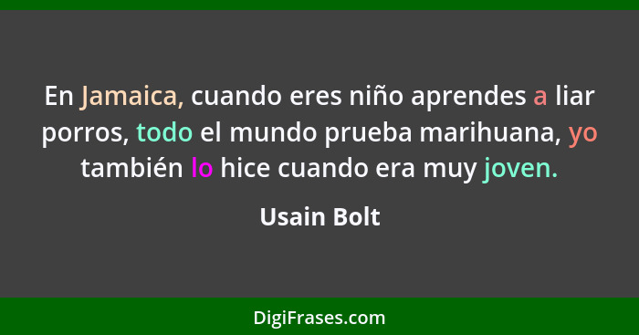 En Jamaica, cuando eres niño aprendes a liar porros, todo el mundo prueba marihuana, yo también lo hice cuando era muy joven.... - Usain Bolt