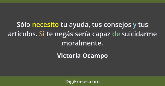 Sólo necesito tu ayuda, tus consejos y tus artículos. Si te negás sería capaz de suicidarme moralmente.... - Victoria Ocampo