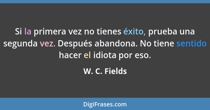 Si la primera vez no tienes éxito, prueba una segunda vez. Después abandona. No tiene sentido hacer el idiota por eso.... - W. C. Fields