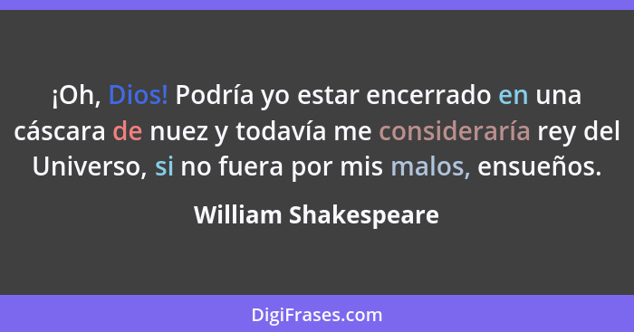 ¡Oh, Dios! Podría yo estar encerrado en una cáscara de nuez y todavía me consideraría rey del Universo, si no fuera por mis malo... - William Shakespeare