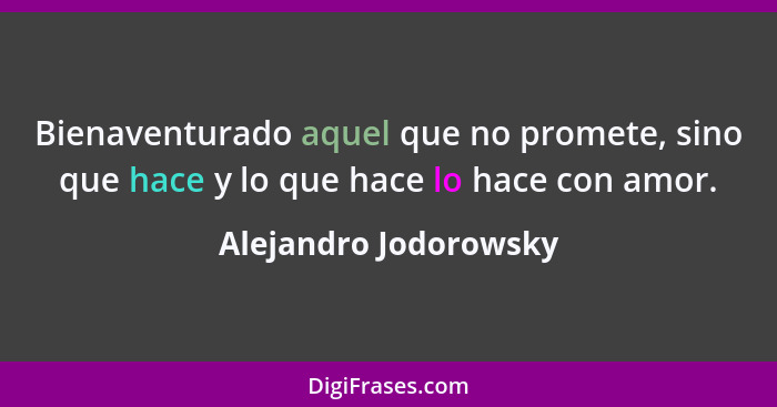 Bienaventurado aquel que no promete, sino que hace y lo que hace lo hace con amor.... - Alejandro Jodorowsky