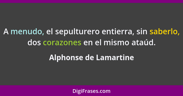 A menudo, el sepulturero entierra, sin saberlo, dos corazones en el mismo ataúd.... - Alphonse de Lamartine