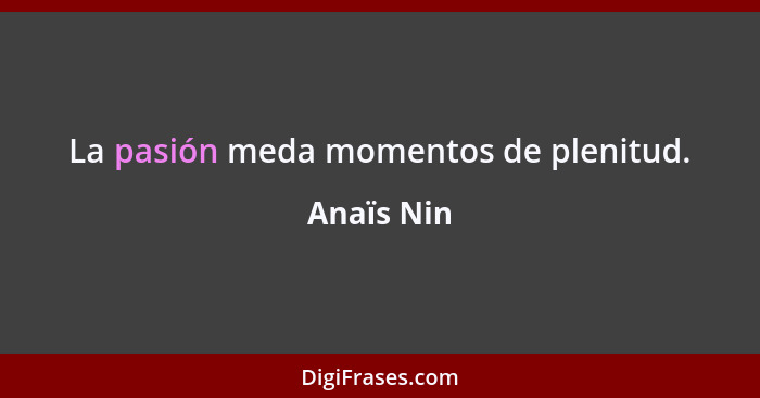 La pasión meda momentos de plenitud.... - Anaïs Nin