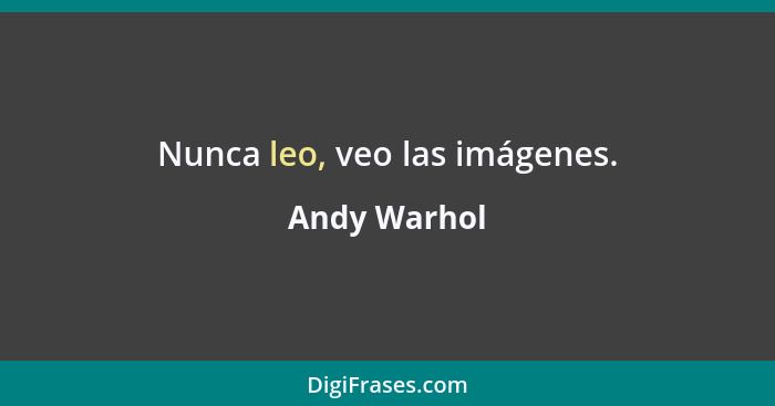 Nunca leo, veo las imágenes.... - Andy Warhol