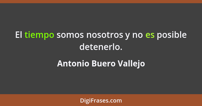 El tiempo somos nosotros y no es posible detenerlo.... - Antonio Buero Vallejo