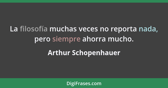 La filosofía muchas veces no reporta nada, pero siempre ahorra mucho.... - Arthur Schopenhauer