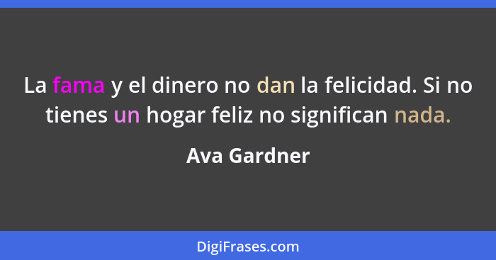 La fama y el dinero no dan la felicidad. Si no tienes un hogar feliz no significan nada.... - Ava Gardner