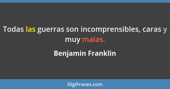 Todas las guerras son incomprensibles, caras y muy malas.... - Benjamin Franklin