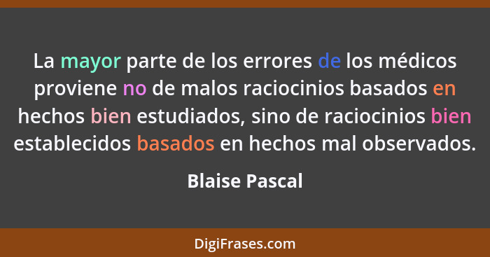 La mayor parte de los errores de los médicos proviene no de malos raciocinios basados en hechos bien estudiados, sino de raciocinios b... - Blaise Pascal