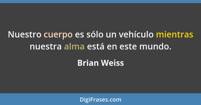 Nuestro cuerpo es sólo un vehículo mientras nuestra alma está en este mundo.... - Brian Weiss