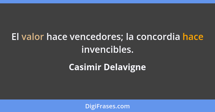 El valor hace vencedores; la concordia hace invencibles.... - Casimir Delavigne