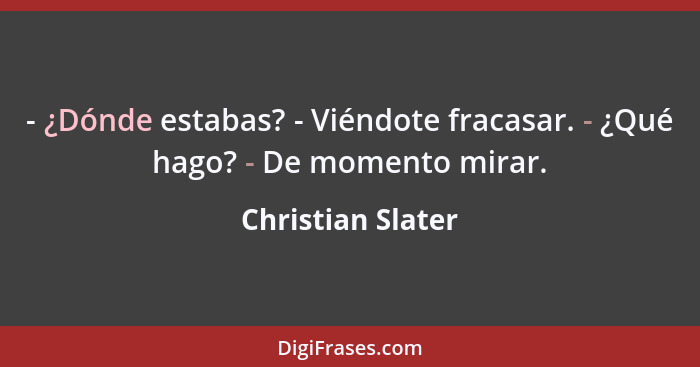 - ¿Dónde estabas? - Viéndote fracasar. - ¿Qué hago? - De momento mirar.... - Christian Slater