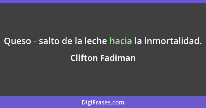 Queso - salto de la leche hacia la inmortalidad.... - Clifton Fadiman