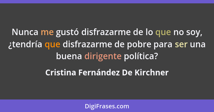 Nunca me gustó disfrazarme de lo que no soy, ¿tendría que disfrazarme de pobre para ser una buena dirigente política?... - Cristina Fernández De Kirchner