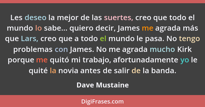 Les deseo la mejor de las suertes, creo que todo el mundo lo sabe... quiero decir, James me agrada más que Lars, creo que a todo el mu... - Dave Mustaine