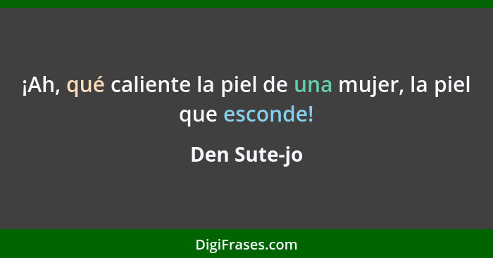 ¡Ah, qué caliente la piel de una mujer, la piel que esconde!... - Den Sute-jo