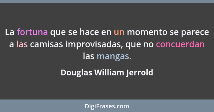 La fortuna que se hace en un momento se parece a las camisas improvisadas, que no concuerdan las mangas.... - Douglas William Jerrold