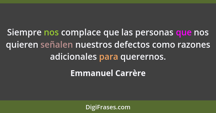 Siempre nos complace que las personas que nos quieren señalen nuestros defectos como razones adicionales para querernos.... - Emmanuel Carrère