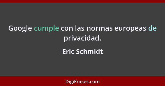 Google cumple con las normas europeas de privacidad.... - Eric Schmidt