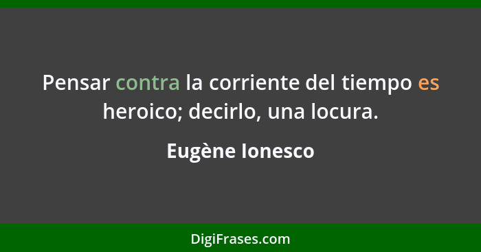 Pensar contra la corriente del tiempo es heroico; decirlo, una locura.... - Eugène Ionesco