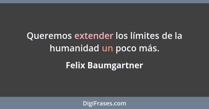 Queremos extender los límites de la humanidad un poco más.... - Felix Baumgartner