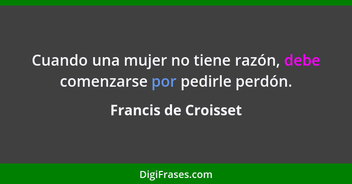 Cuando una mujer no tiene razón, debe comenzarse por pedirle perdón.... - Francis de Croisset