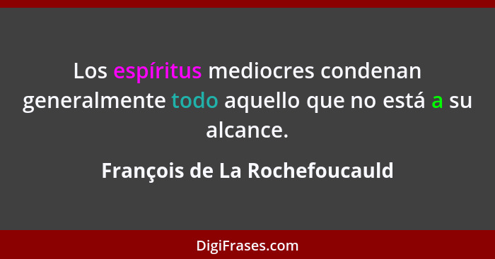 Los espíritus mediocres condenan generalmente todo aquello que no está a su alcance.... - François de La Rochefoucauld