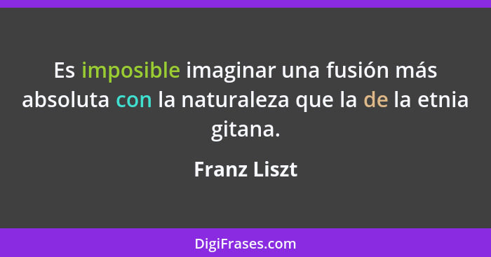 Es imposible imaginar una fusión más absoluta con la naturaleza que la de la etnia gitana.... - Franz Liszt