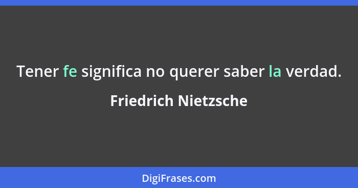 Tener fe significa no querer saber la verdad.... - Friedrich Nietzsche