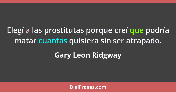 Elegí a las prostitutas porque creí que podría matar cuantas quisiera sin ser atrapado.... - Gary Leon Ridgway