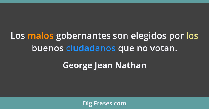 Los malos gobernantes son elegidos por los buenos ciudadanos que no votan.... - George Jean Nathan
