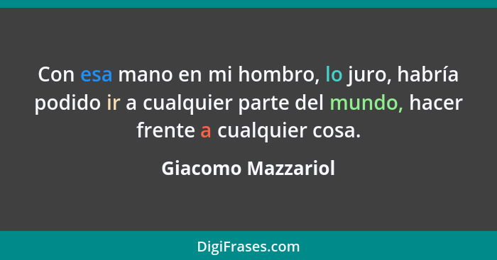 Con esa mano en mi hombro, lo juro, habría podido ir a cualquier parte del mundo, hacer frente a cualquier cosa.... - Giacomo Mazzariol