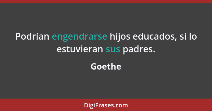 Podrían engendrarse hijos educados, si lo estuvieran sus padres.... - Goethe