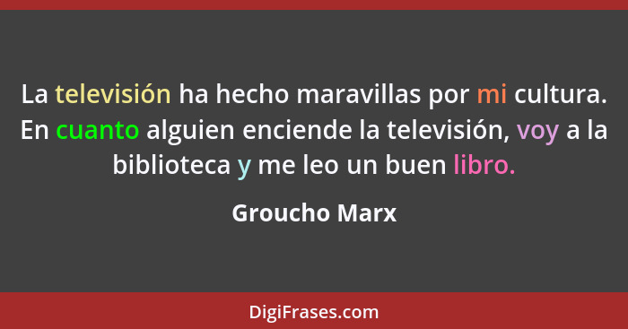 La televisión ha hecho maravillas por mi cultura. En cuanto alguien enciende la televisión, voy a la biblioteca y me leo un buen libro.... - Groucho Marx