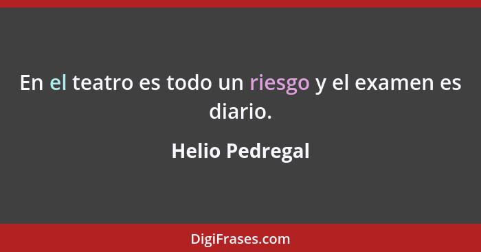 En el teatro es todo un riesgo y el examen es diario.... - Helio Pedregal