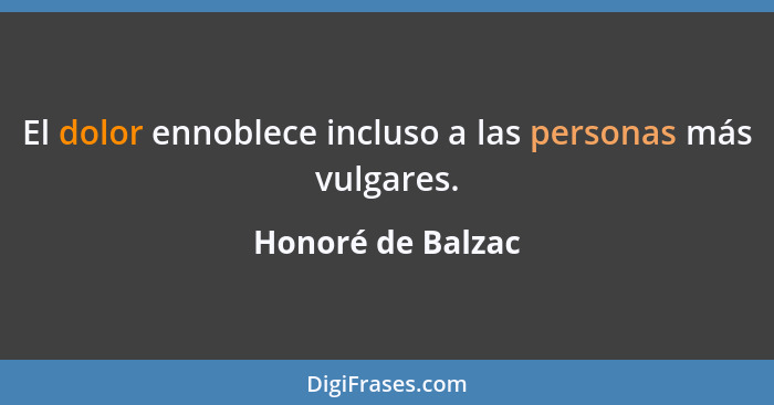 El dolor ennoblece incluso a las personas más vulgares.... - Honoré de Balzac