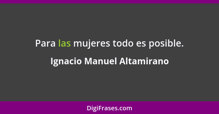 Para las mujeres todo es posible.... - Ignacio Manuel Altamirano