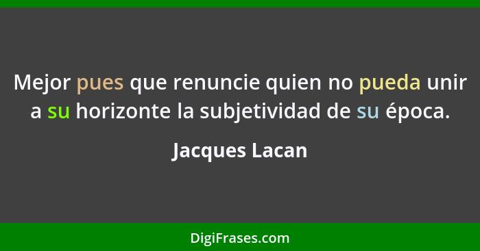 Mejor pues que renuncie quien no pueda unir a su horizonte la subjetividad de su época.... - Jacques Lacan