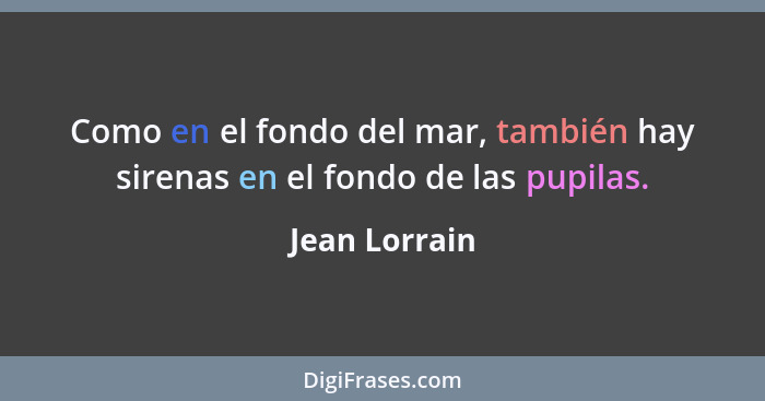 Como en el fondo del mar, también hay sirenas en el fondo de las pupilas.... - Jean Lorrain