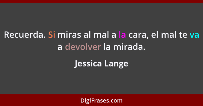 Recuerda. Si miras al mal a la cara, el mal te va a devolver la mirada.... - Jessica Lange