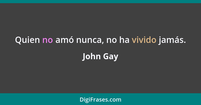 Quien no amó nunca, no ha vivido jamás.... - John Gay